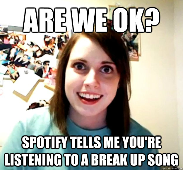 are we ok? spotify tells me you're listening to a break up song - are we ok? spotify tells me you're listening to a break up song  Overly Attached Girlfriend