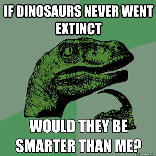 If Dinosaurs Never went Extinct Would They be smarter than me?  Philosoraptor