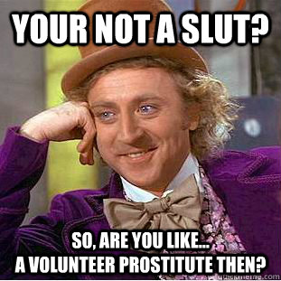 Your not a slut? so, are you like...                                         a volunteer prostitute then? - Your not a slut? so, are you like...                                         a volunteer prostitute then?  Creepy Wonka