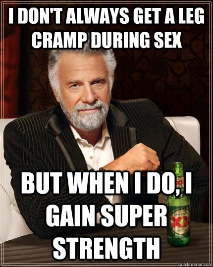 I don't always get a leg cramp during sex but when I do, I gain super strength  The Most Interesting Man In The World