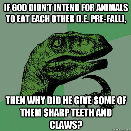 If God didn't intend for animals to eat each other (i.e. pre-fall), Then why did he give some of them sharp teeth and claws?  Philosoraptor