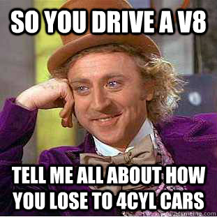 so you drive a v8 tell me all about how you lose to 4cyl cars  Condescending Wonka