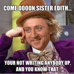 Come oooon sister edith... your not writing anybody up, and you know that. - Come oooon sister edith... your not writing anybody up, and you know that.  Willy Wonka Meme