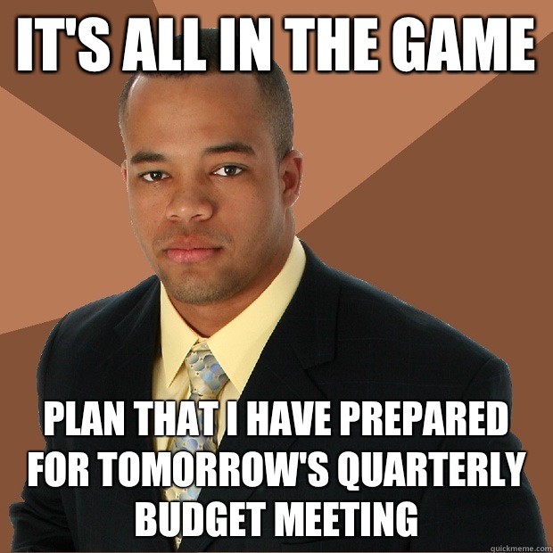 It's all in the game Plan that I have prepared for tomorrow's quarterly budget meeting  Successful Black Man