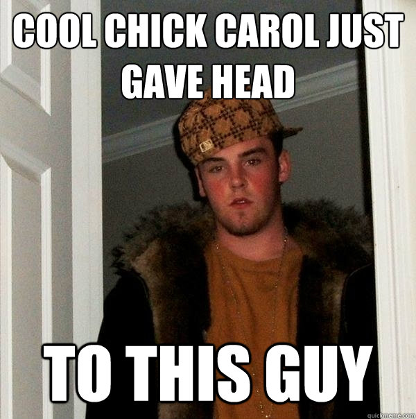 cool chick carol just gave head to this guy  Scumbag Steve