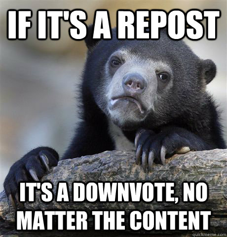 If it's a repost it's a downvote, no matter the content  Confession Bear