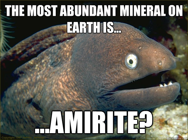 The most abundant mineral on earth is... ...amirite? - The most abundant mineral on earth is... ...amirite?  Bad Joke Eel