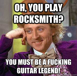 Oh, You play rocksmith? you must be a fucking guitar legend!  Condescending Wonka