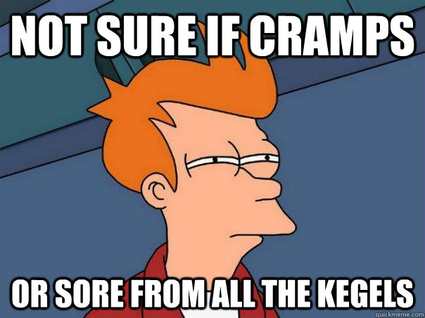 Not sure if cramps Or sore from all the kegels  Futurama Fry