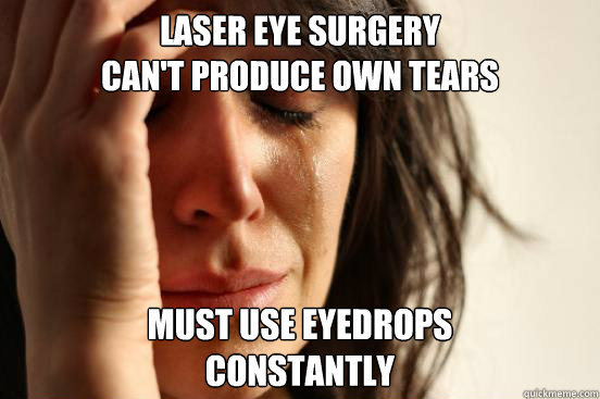 laser eye surgery 
Can't produce own tears must use eyedrops 
constantly - laser eye surgery 
Can't produce own tears must use eyedrops 
constantly  First World Problems