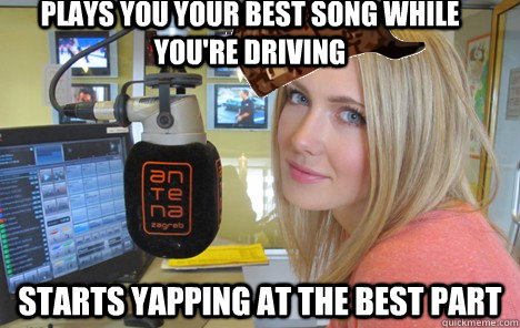 Plays you your best song while you're driving starts yapping at the best part  Scumbag radio dj girl