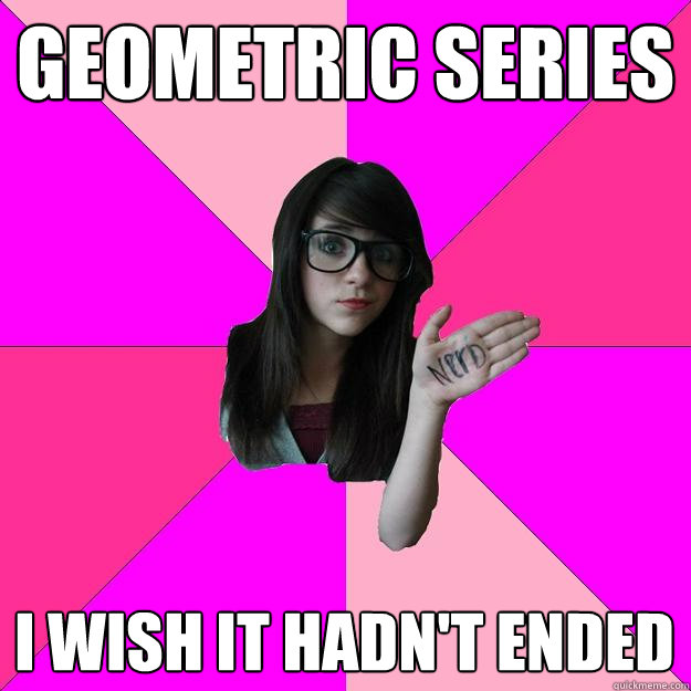 Geometric Series I wish it hadn't ended  Idiot Nerd Girl