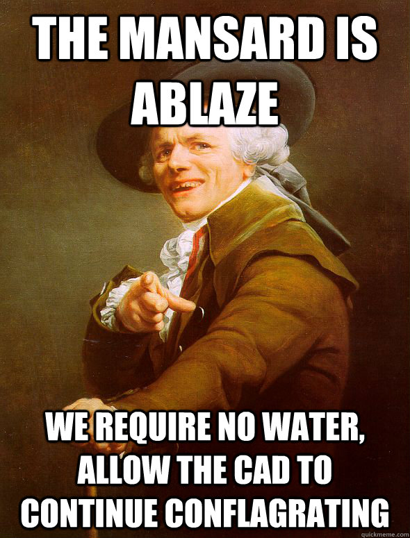 The mansard is ablaze we require no water, allow the cad to continue conflagrating  Joseph Ducreux