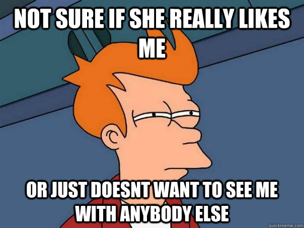 Not sure if she really likes me or just doesnt want to see me with anybody else - Not sure if she really likes me or just doesnt want to see me with anybody else  Futurama Fry