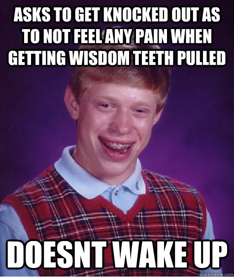 asks to get knocked out as to not feel any pain when getting wisdom teeth pulled doesnt wake up  Bad Luck Brian