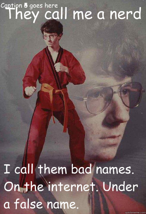 They call me a nerd I call them bad names. On the internet. Under a false name.  Caption 3 goes here Caption 4 goes here Caption 5 goes here Caption 6 goes here - They call me a nerd I call them bad names. On the internet. Under a false name.  Caption 3 goes here Caption 4 goes here Caption 5 goes here Caption 6 goes here  Karate Kyle