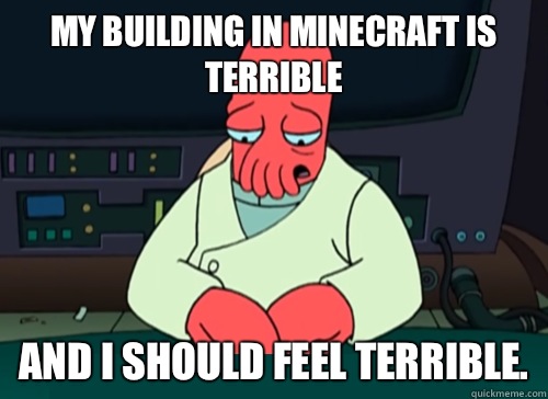 My building in minecraft is terrible and i should feel terrible.   sad zoidberg