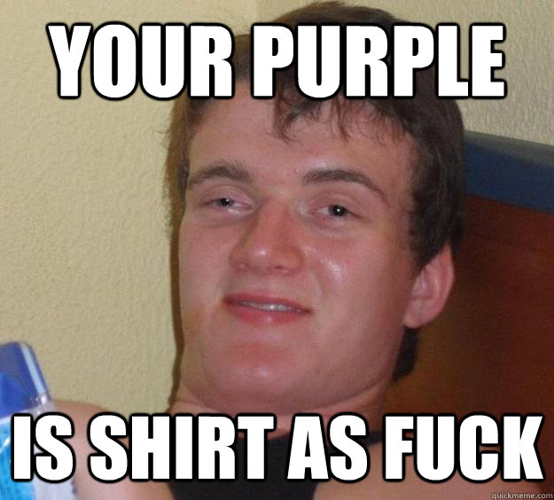 your purple is shirt as fuck  10 Guy