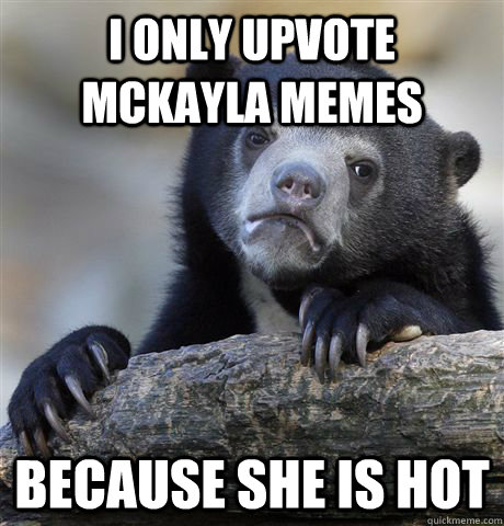 I only upvote McKayla memes Because she is hot  Confession Bear