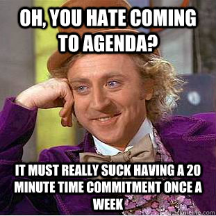 Oh, you hate coming to Agenda? It must really suck having a 20 minute time commitment once a week  Condescending Wonka