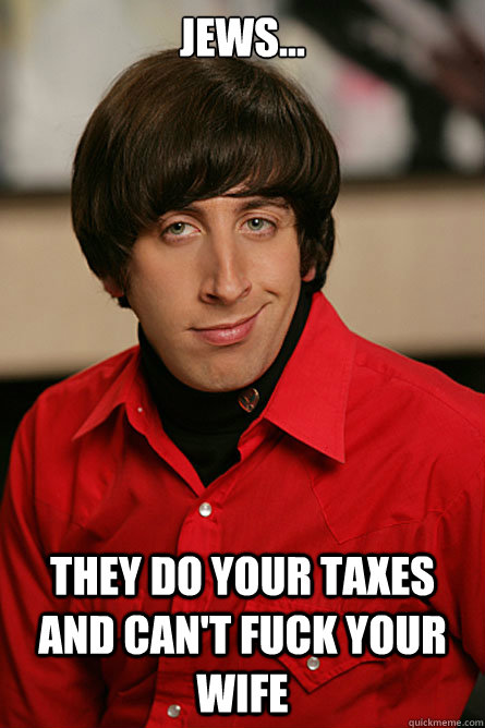 Jews... they do your taxes and can't fuck your wife  Pickup Line Scientist