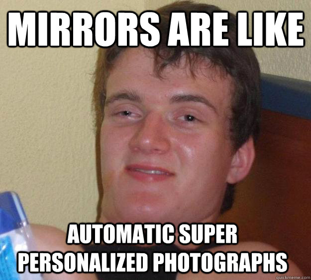 mirrors are like automatic super personalized photographs   10 Guy