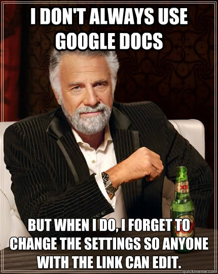 I don't always use Google Docs but when I do, I forget to change the settings so anyone with the link can edit. - I don't always use Google Docs but when I do, I forget to change the settings so anyone with the link can edit.  The Most Interesting Man In The World