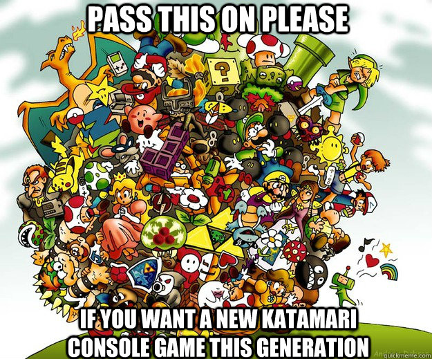 Pass this on please if you want a new katamari console game this generation - Pass this on please if you want a new katamari console game this generation  katamari