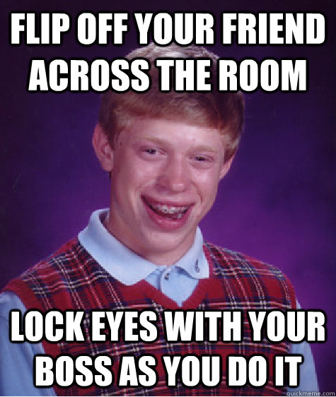 Flip off your friend across the room Lock eyes with your boss as you do it  Bad Luck Brian