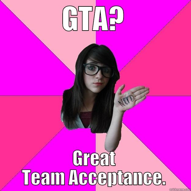 GTA? GREAT TEAM ACCEPTANCE. Idiot Nerd Girl