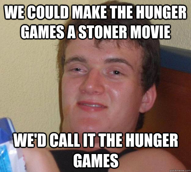 We could make The Hunger Games a stoner movie We'd call it The Hunger Games  10 Guy