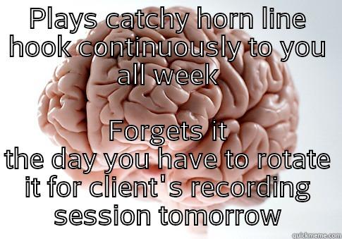 PLAYS CATCHY HORN LINE HOOK CONTINUOUSLY TO YOU ALL WEEK FORGETS IT THE DAY YOU HAVE TO ROTATE IT FOR CLIENT'S RECORDING SESSION TOMORROW Scumbag Brain