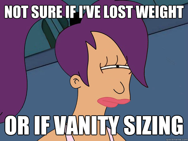 Not sure if I've lost weight or if vanity sizing  Leela Futurama