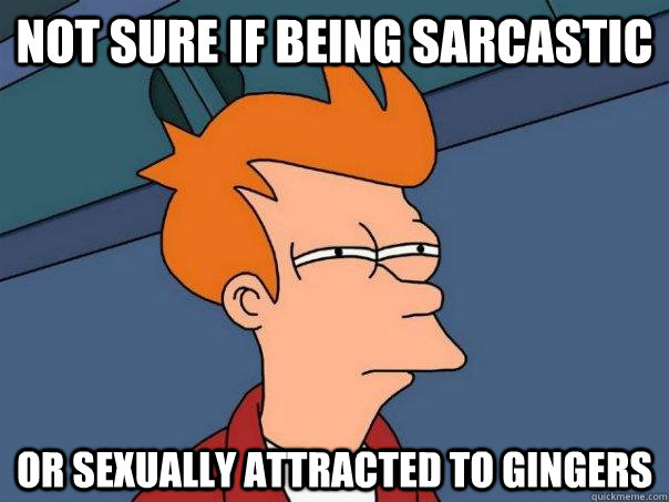 Not sure if being sarcastic Or sexually attracted to gingers  Futurama Fry