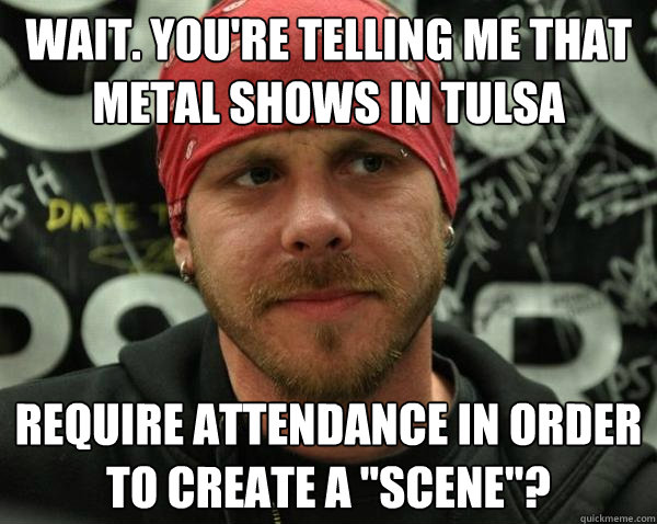 Wait. You're telling me that Metal Shows in Tulsa Require attendance in order to create a 