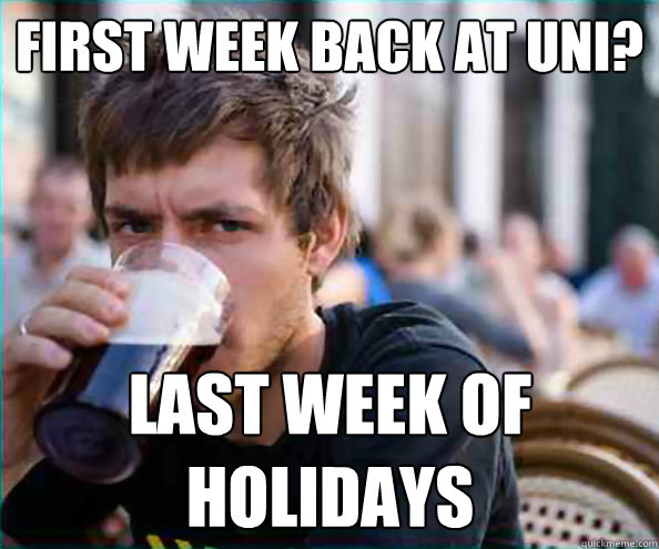 First week back at uni? last week of holidays  Lazy College Senior