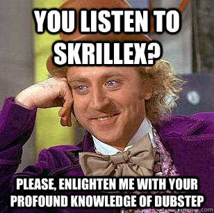 You listen to skrillex? Please, enlighten me with your profound knowledge of dubstep  Condescending Wonka