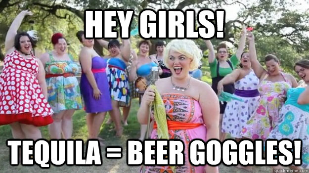 HEY GIRLS! Tequila = Beer Goggles! - HEY GIRLS! Tequila = Beer Goggles!  Big Girl Party