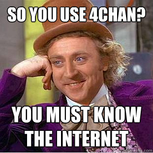 so you use 4chan? you must know the internet  Creepy Wonka