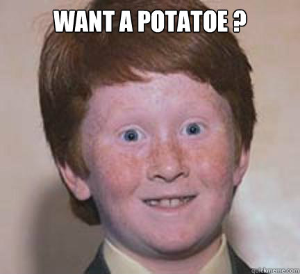 Want a potatoe ?  - Want a potatoe ?   Over Confident Ginger