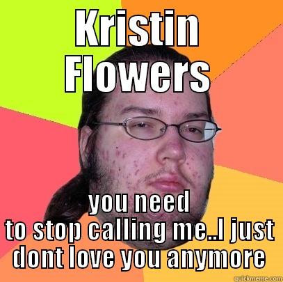 KRISTIN FLOWERS YOU NEED TO STOP CALLING ME..I JUST DON'T LOVE YOU ANYMORE Butthurt Dweller