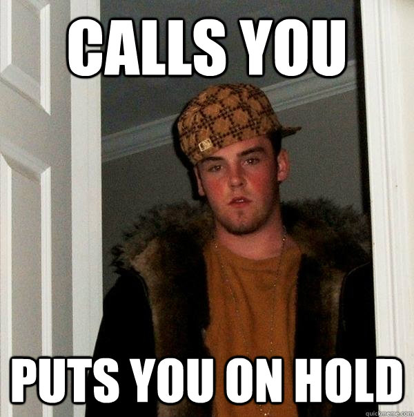 CALLS YOU PUTS YOU ON HOLD - CALLS YOU PUTS YOU ON HOLD  Scumbag Steve