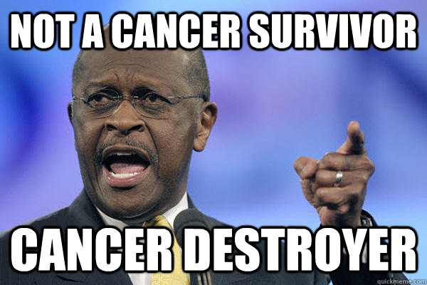 not a cancer survivor cancer destroyer - not a cancer survivor cancer destroyer  Herman Cain is a Boss