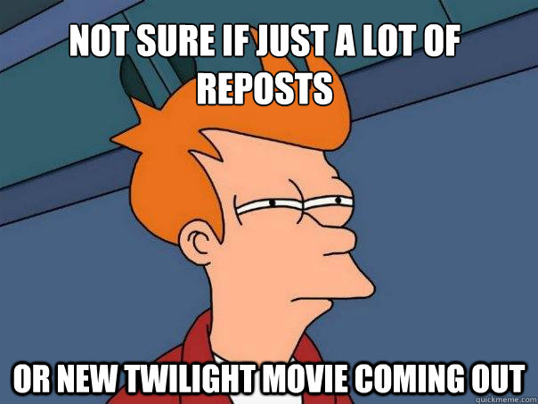 Not sure if just a lot of reposts Or new twilight movie coming out  Futurama Fry