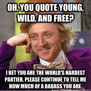 Oh, you quote Young, Wild, and Free? I bet you are the world's hardest partier. Please continue to tell me how much of a badass you are.  Condescending Wonka