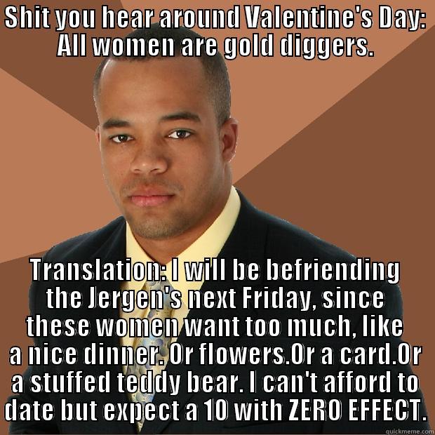 SHIT YOU HEAR AROUND VALENTINE'S DAY: ALL WOMEN ARE GOLD DIGGERS. TRANSLATION: I WILL BE BEFRIENDING THE JERGEN'S NEXT FRIDAY, SINCE THESE WOMEN WANT TOO MUCH, LIKE A NICE DINNER. OR FLOWERS.OR A CARD.OR A STUFFED TEDDY BEAR. I CAN'T AFFORD TO DATE BUT EXPECT A 10 WITH ZERO EFFECT. Successful Black Man