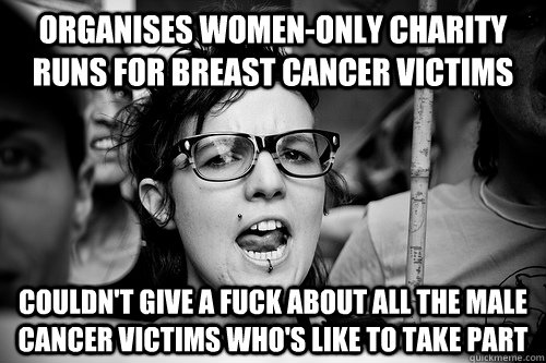 organises women-only charity runs for breast cancer victims couldn't give a fuck about all the male cancer victims who's like to take part - organises women-only charity runs for breast cancer victims couldn't give a fuck about all the male cancer victims who's like to take part  Hypocrite Feminist