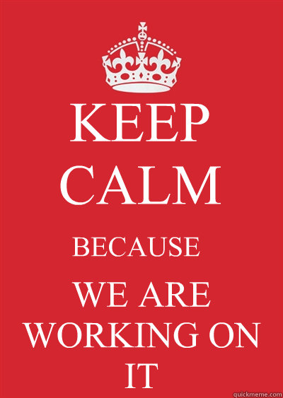 KEEP CALM BECAUSE WE ARE WORKING ON IT - KEEP CALM BECAUSE WE ARE WORKING ON IT  Keep calm or gtfo