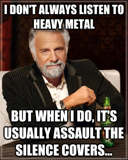 I don't always listen to heavy metal but when I do, it's usually Assault the Silence covers...  The Most Interesting Man In The World