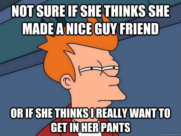 Not sure if she thinks she made a nice guy friend Or if she thinks I really want to get in her pants  Futurama Fry